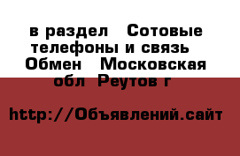  в раздел : Сотовые телефоны и связь » Обмен . Московская обл.,Реутов г.